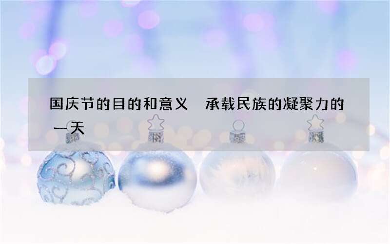 国庆节的目的和意义 承载民族的凝聚力的一天